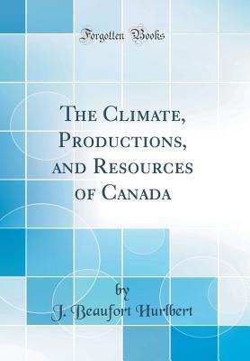 2c5ad] #D.o.w.n.l.o.a.d% The Climate, Productions, and Resources of Canada (Classic Reprint) - J. Beaufort Hurlbert !P.D.F@