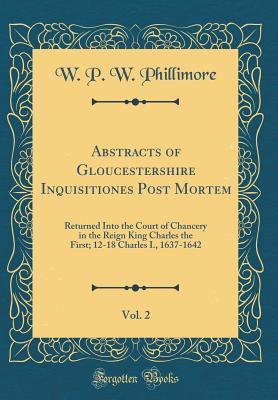 [8a109] #Full! ~Download@ Abstracts of Gloucestershire Inquisitiones Post Mortem, Vol. 2: Returned Into the Court of Chancery in the Reign King Charles the First; 12-18 Charles I., 1637-1642 (Classic Reprint) - William Phillimore Watts Phillimore !e.P.u.b^