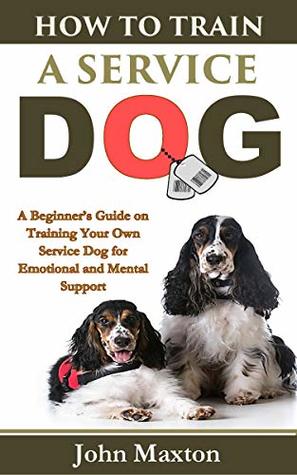 [2a63f] ~R.e.a.d^ How to Train A Service Dog: A Beginner’s Guide on Training Your Own Service Dog for Emotional and Mental Support - John Maxton *ePub*