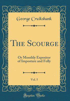 [94f7b] @F.u.l.l.# *D.o.w.n.l.o.a.d! The Scourge, Vol. 5: Or Monthly Expositor of Imposture and Folly (Classic Reprint) - George Cruikshank ^PDF^