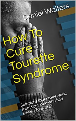 99107] *D.o.w.n.l.o.a.d@ How To Cure Tourette Syndrome: Solutions that really work, from someone who had severe Tourette's. - Daniel Walters !PDF^