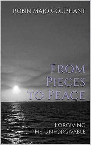 [e473d] ^R.e.a.d@ From Pieces to Peace: Forgiving the Unforgivable - Robin Major-Oliphant *ePub!