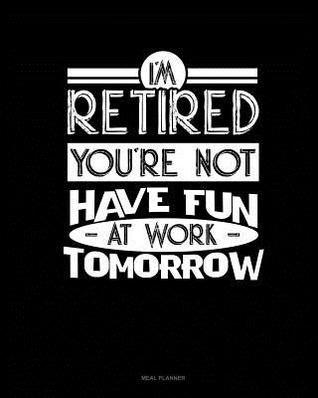 [a85d5] *F.u.l.l.^ *D.o.w.n.l.o.a.d# I'm Retired You're Not Have Fun at Work Tomorrow: Meal Planner -  @P.D.F!