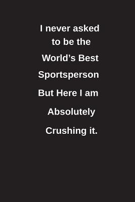 [0403b] !F.u.l.l.# ~D.o.w.n.l.o.a.d^ I Never Asked to Be the World's Best Sportsperson But Here I Am Absolutely Crushing It.: Blank Lined Notebook / Journal Gift Idea - Clayne Publishing ^P.D.F@