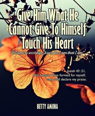 [fbae3] ^Read^ Give Him What He Cannot Give to Himself Touch His Heart - Betty Amiina !e.P.u.b%