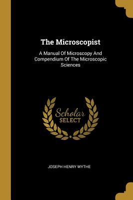 [5f319] %R.e.a.d^ !O.n.l.i.n.e@ The Microscopist: A Manual Of Microscopy And Compendium Of The Microscopic Sciences - Joseph Henry Wythe ^PDF!