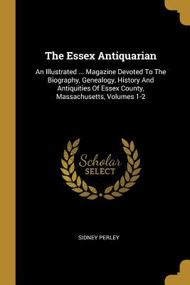 [085de] ~Read~ %Online! The Essex Antiquarian: An Illustrated  Magazine Devoted to the Biography, Genealogy, History and Antiquities of Essex County, Massachusetts, Volumes 1-2 - Sidney Perley %ePub#