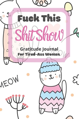 [3b10f] @Read~ Fuck This Shit Show Gratitude Journal For Tired-Ass Women: Cats Theme; Cuss words Gratitude Journal Gift For Tired-Ass Women and Girls; Blank Templates to Record all your Fucking Thoughts - Tired-Women Gratitude ^e.P.u.b!